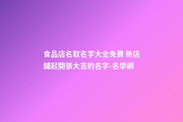 食品店名取名字大全免費 新店鋪起開張大吉的名字-名學網-第1張-店鋪起名-玄機派